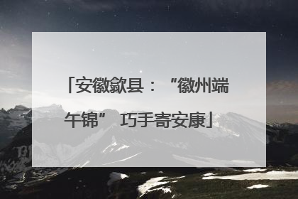 安徽歙县：“徽州端午锦” 巧手寄安康